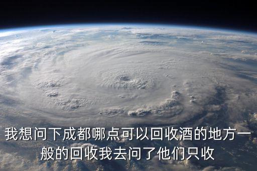 我想问下成都哪点可以回收酒的地方一般的回收我去问了他们只收
