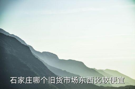 石家庄哪个旧货市场东西比较便宜