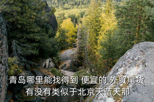 青岛哪里能找得到 便宜的 外贸尾货 有没有类似于北京天蓝天那