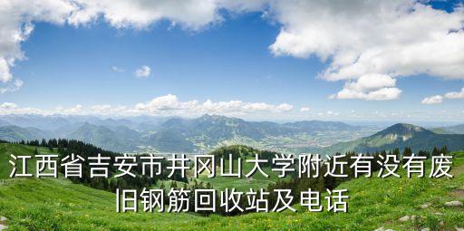 江西省吉安市井冈山大学附近有没有废旧钢筋回收站及电话