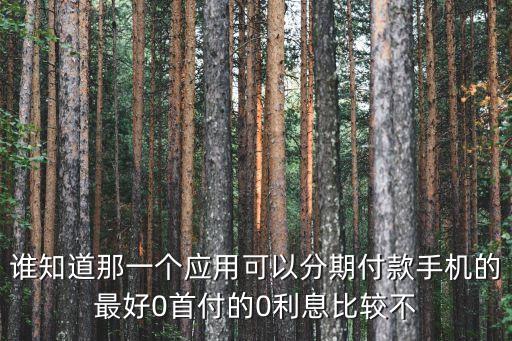 谁知道那一个应用可以分期付款手机的最好0首付的0利息比较不