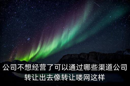 公司不想经营了可以通过哪些渠道公司转让出去像转让喽网这样