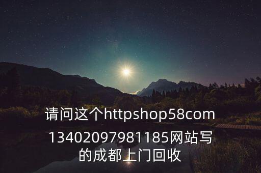 请问这个httpshop58com13402097981185网站写的成都上门回收