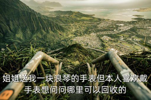 姐姐送我一块浪琴的手表但本人喜欢戴手表想问问哪里可以回收的