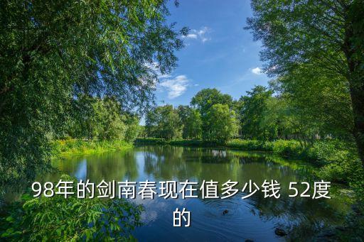 剑南春回收多少钱，98年的剑南春现在值多少钱 52度的
