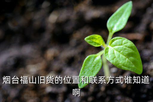烟台福山旧货的位置和联系方式谁知道啊
