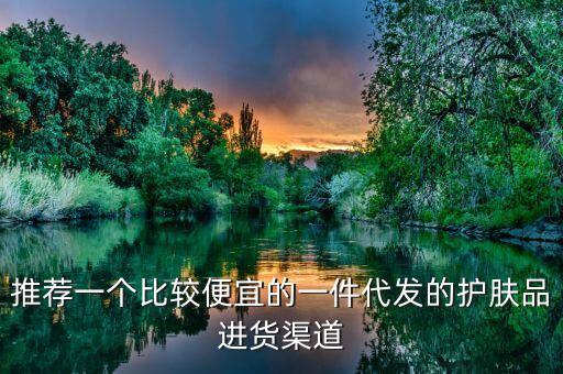 推荐一个比较便宜的一件代发的护肤品进货渠道