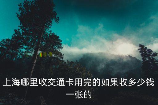 上海哪里收交通卡用完的如果收多少钱一张的