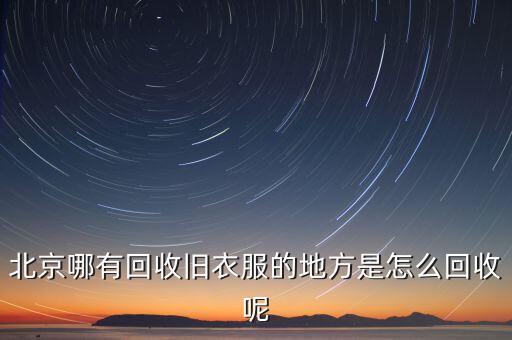 北京收购旧衣服联系电话，谁知道北京那里有收二手衣服的