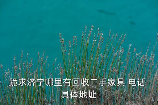 跪求济宁哪里有回收二手家具 电话 具体地址