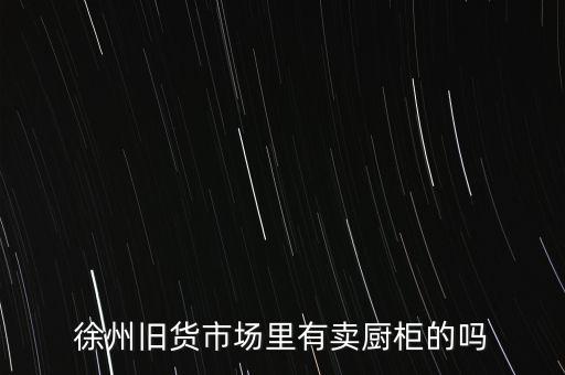 徐州旧货市场里有卖厨柜的吗