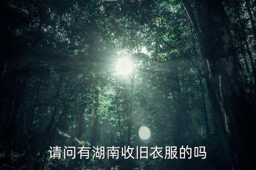 长沙旧衣服回收厂家，请问有湖南收旧衣服的吗