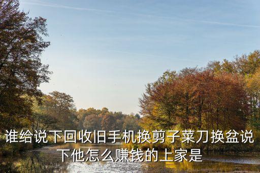 回收旧手机怎么挣钱，谁给说下回收旧手机换剪子菜刀换盆说下他怎么赚钱的上家是