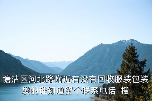 塘沽区河北路附近有没有回收服装包装袋的谁知道留个联系电话  搜