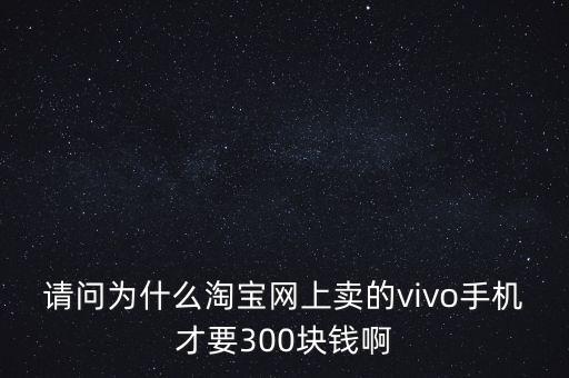 请问为什么淘宝网上卖的vivo手机才要300块钱啊