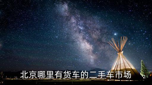 北京哪里有货车的二手车市场