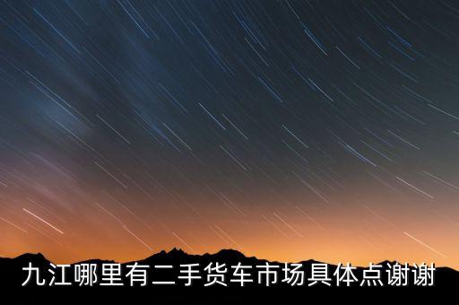 九江哪里有二手货车市场具体点谢谢