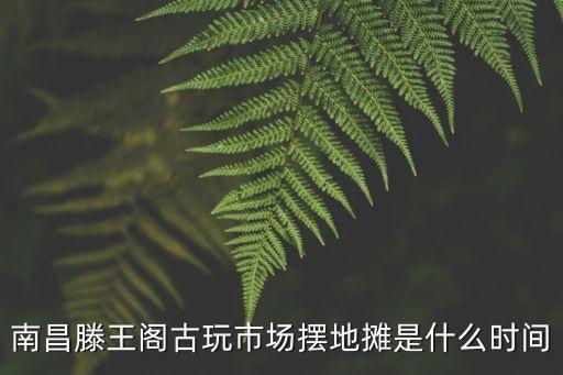 南昌滕王阁古玩市场摆地摊是什么时间