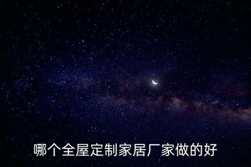全屋家具定制工厂，哪个全屋定制家居厂家做的好
