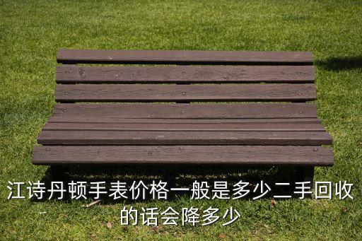 回收手表价钱，江诗丹顿手表价格一般是多少二手回收的话会降多少