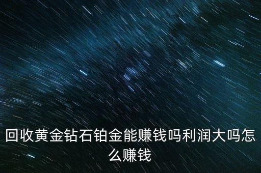 开个黄金回收店怎么样，回收黄金钻石铂金能赚钱吗利润大吗怎么赚钱