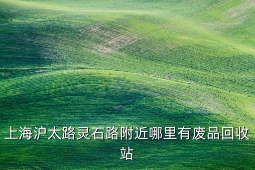 上海沪太路灵石路附近哪里有废品回收站