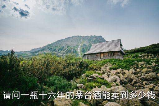 请问一瓶十六年的茅台酒能卖到多少钱