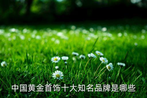 中国黄金十大名牌，黄金饰品十大品牌