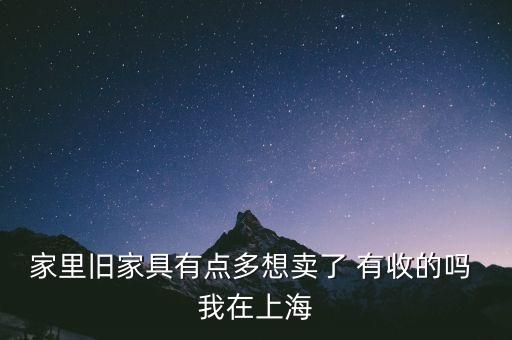 家里旧家具有点多想卖了 有收的吗 我在上海