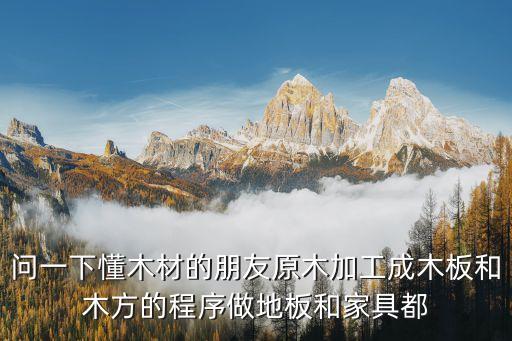 木方是怎么加工的 家用，问一下懂木材的朋友原木加工成木板和木方的程序做地板和家具都