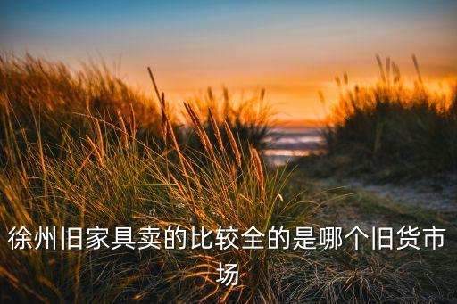 徐州旧家具卖的比较全的是哪个旧货市场