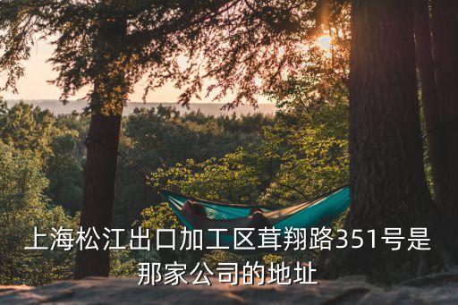 上海松江出口加工区茸翔路351号是那家公司的地址