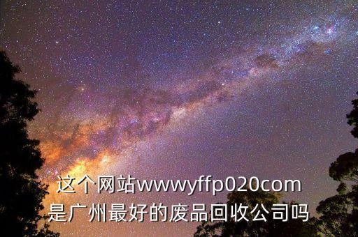 这个网站wwwyffp020com是广州最好的废品回收公司吗