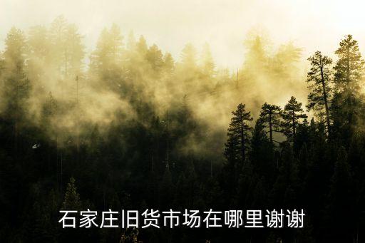 石家庄旧货市场在哪里谢谢