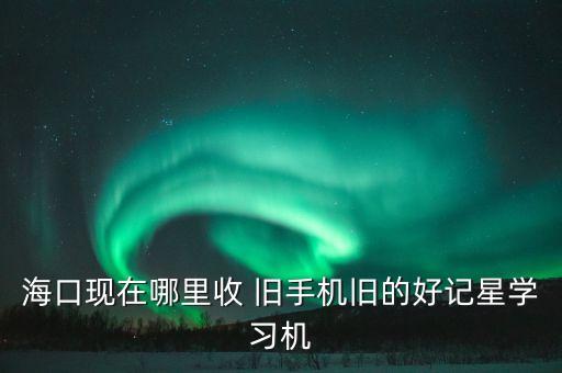 海口现在哪里收 旧手机旧的好记星学习机