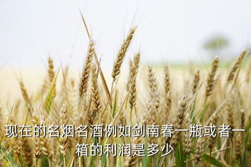 现在的名烟名酒例如剑南春一瓶或者一箱的利润是多少