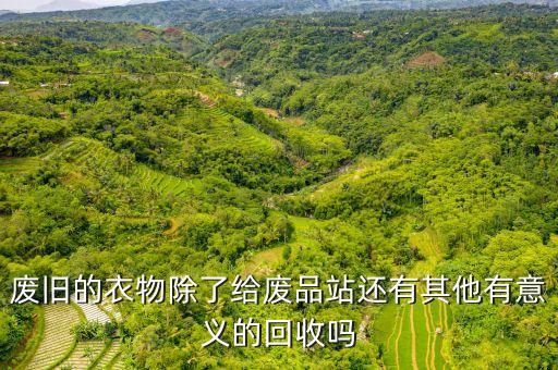 废旧的衣物除了给废品站还有其他有意义的回收吗