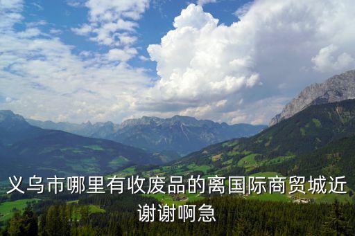 义乌市哪里有收废品的离国际商贸城近谢谢啊急