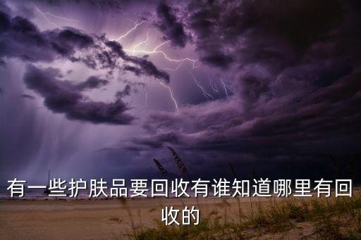 回收二手化妆品，有一些护肤品要回收有谁知道哪里有回收的