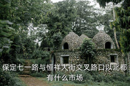 保定七一路与恒祥大街交叉路口以北都有什么市场