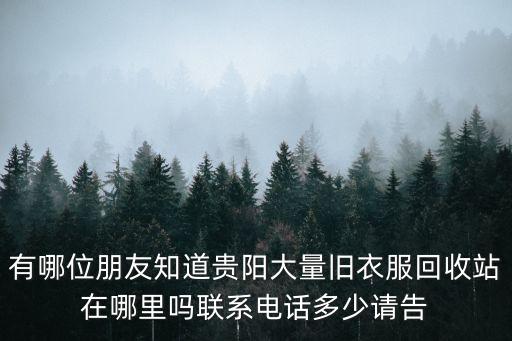 有哪位朋友知道贵阳大量旧衣服回收站在哪里吗联系电话多少请告
