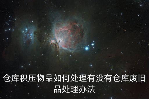 仓库积压物品如何处理有没有仓库废旧品处理办法