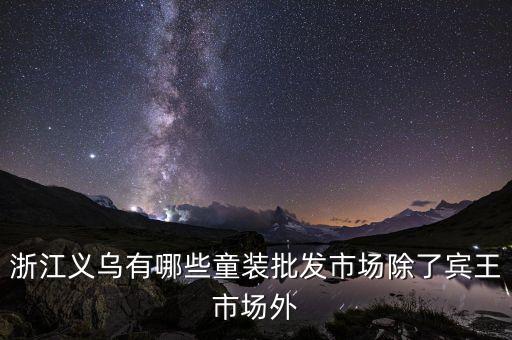 浙江义乌有哪些童装批发市场除了宾王市场外