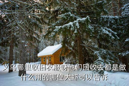 义乌哪里收旧衣服呀他们回收去都是做什么用的哪位大虾可以告诉