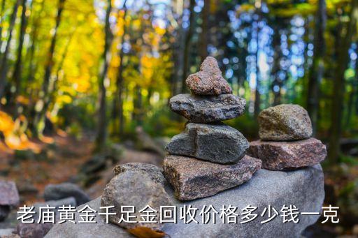 老庙金条回收价格，老庙黄金千足金回收价格多少钱一克