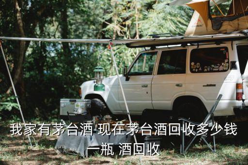 我家有茅台酒 现在茅台酒回收多少钱一瓶 酒回收