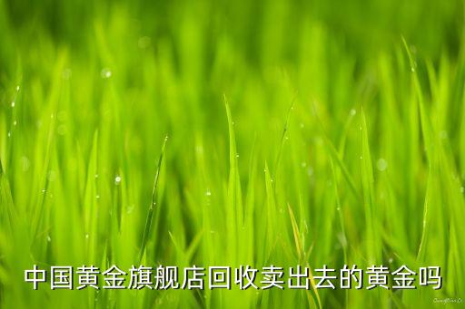 中国黄金实体店回收黄金吗，黄金金店回收黄金吗