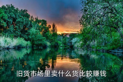 旧货市场里卖什么货比较赚钱