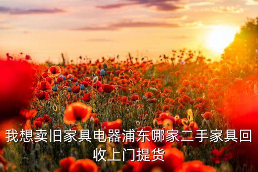 我想卖旧家具电器浦东哪家二手家具回收上门提货