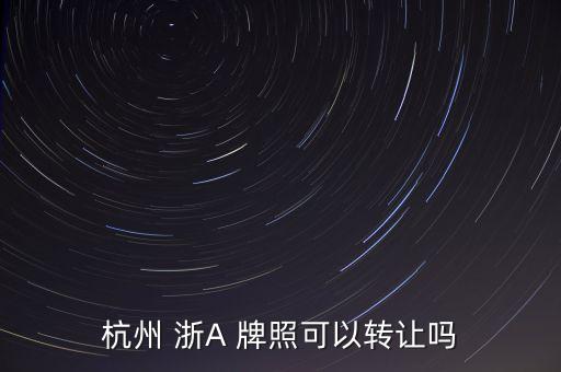 杭州 浙A 牌照可以转让吗